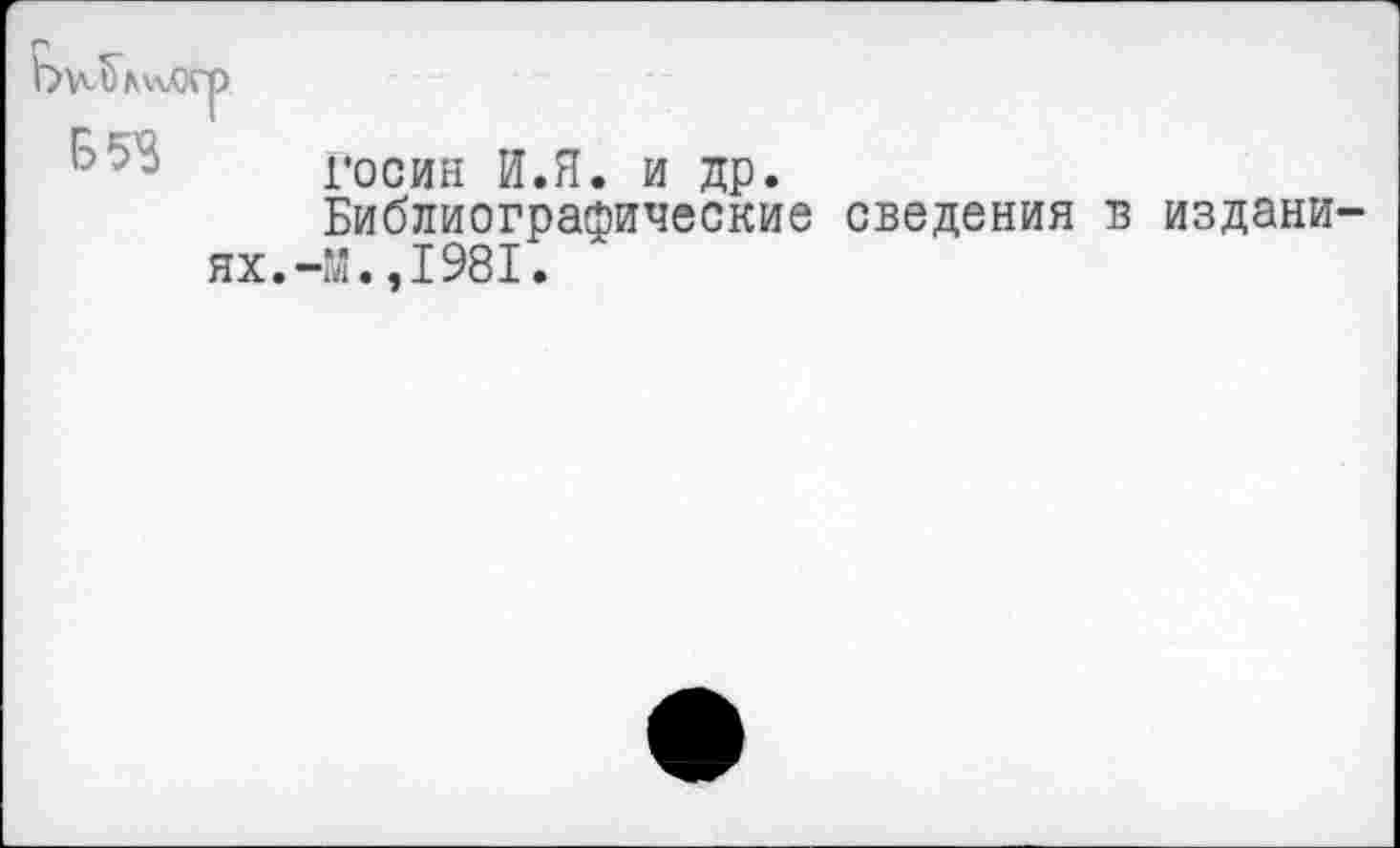 ﻿госин И.Я. и др.
Библиографические сведения в издани ях.-М.,1981.